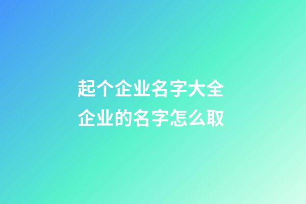 起个企业名字大全 企业的名字怎么取-第1张-公司起名-玄机派